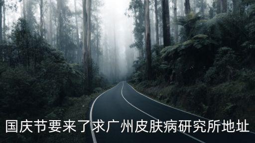國慶節要來了求廣州皮膚病研究所地址
