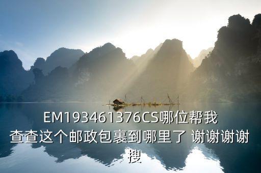EM193461376CS哪位幫我查查這個郵政包裹到哪里了 謝謝謝謝  搜