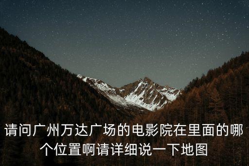 請問廣州萬達廣場的電影院在里面的哪個位置啊請詳細說一下地圖
