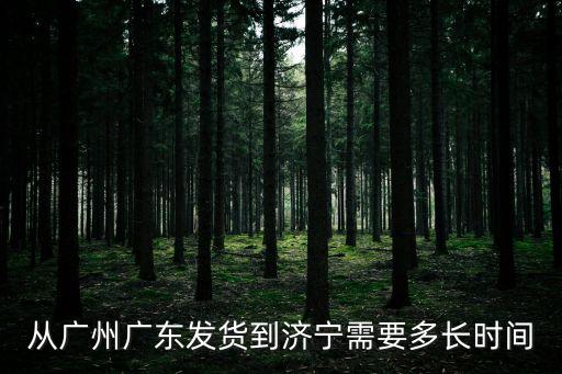 從廣州廣東發貨到濟寧需要多長時間