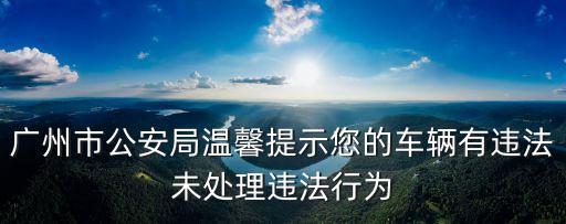 廣州市公安局溫馨提示您的車輛有違法未處理違法行為