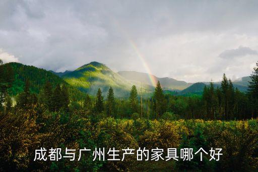 成都和廣州的家具有限公司怎么樣啊，廣東家具成都家具對比優(yōu)缺點分別是什么