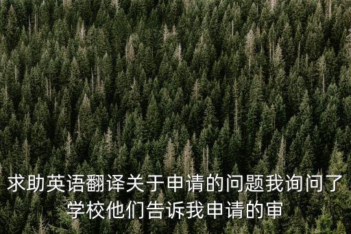 求助英語翻譯關于申請的問題我詢問了學校他們告訴我申請的審