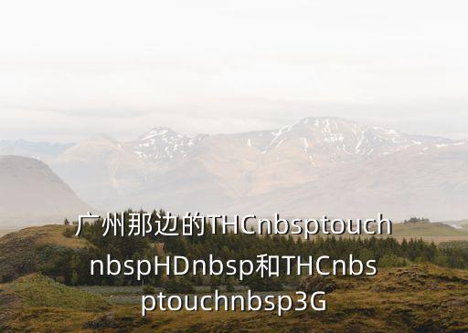 廣州那邊的THCnbsptouchnbspHDnbsp和THCnbsptouchnbsp3G