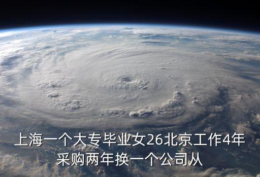 上海一個(gè)大專畢業(yè)女26北京工作4年采購(gòu)兩年換一個(gè)公司從