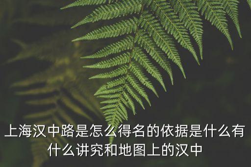 上海市靜安區(qū)漢中路街景，上海漢中路是怎么得名的依據是什么有什么講究和地圖上的漢中