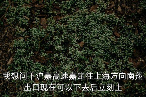 我想問(wèn)下滬嘉高速嘉定往上海方向南翔出口現(xiàn)在可以下去后立刻上