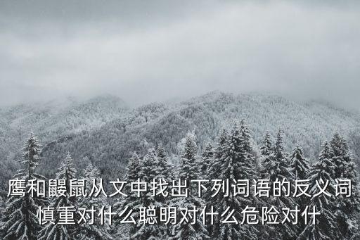 鷹和鼴鼠從文中找出下列詞語的反義詞慎重對什么聰明對什么危險對什