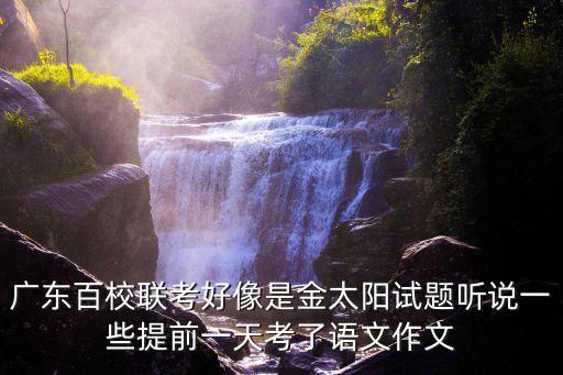 廣東百校聯考好像是金太陽試題聽說一些提前一天考了語文作文