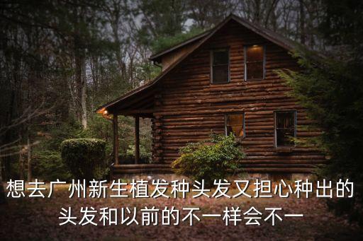 想去廣州新生植發種頭發又擔心種出的頭發和以前的不一樣會不一