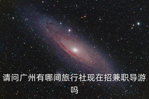 請問廣州有哪間旅行社現(xiàn)在招兼職導游嗎