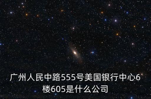廣州人民中路555號美國銀行中心6樓605是什么公司