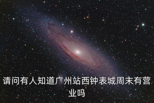 請問有人知道廣州站西鐘表城周末有營業嗎
