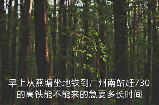 早上從燕塘坐地鐵到廣州南站趕730的高鐵能不能來的急要多長時間