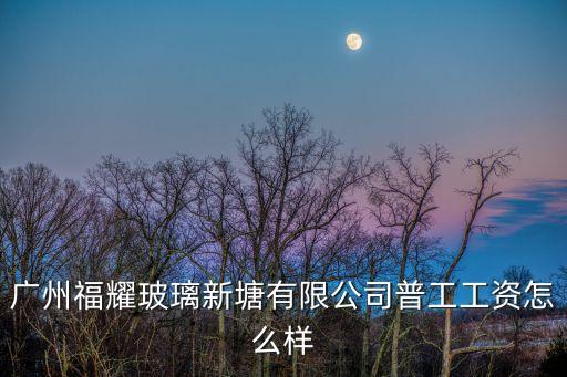廣州福耀玻璃新塘有限公司普工工資怎么樣