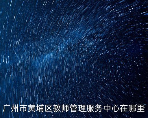 廣州黃埔區宏明路137號，廣州市黃埔區教師管理服務中心在哪里