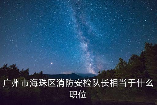 廣州市海珠區消防安檢隊長相當于什么職位