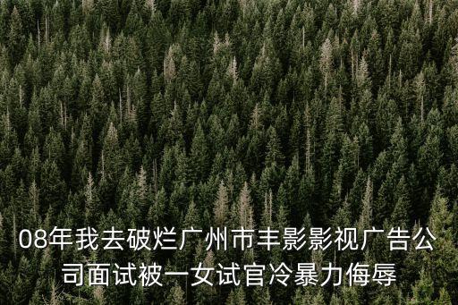 08年我去破爛廣州市豐影影視廣告公司面試被一女試官冷暴力侮辱