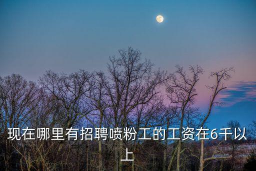 現(xiàn)在哪里有招聘噴粉工的工資在6千以上