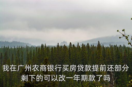 廣州農商銀行app提前還款，我在廣州農商銀行買房貸款提前還部分剩下的可以改一年期款了嗎