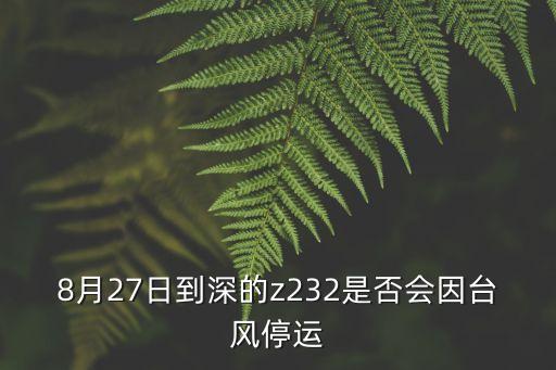 廣東廣州臺風帕卡，8月27日到深的z232是否會因臺風停運