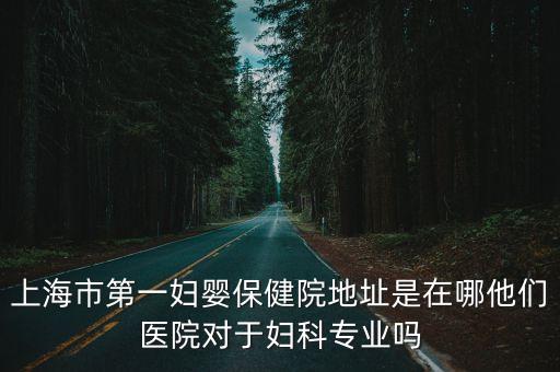 上海市第一婦嬰保健院地址是在哪他們醫(yī)院對于婦科專業(yè)嗎