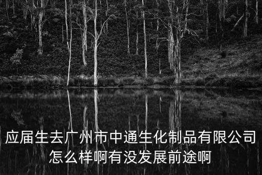 廣州中通生化住宿環(huán)境，應屆生去廣州市中通生化制品有限公司怎么樣啊有沒發(fā)展前途啊