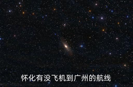 懷化 廣州航班時刻表，懷化有沒飛機到廣州的航線