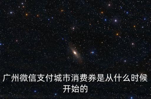 廣州什么時候發(fā)消費券，廣州微信支付城市消費券是從什么時候開始的