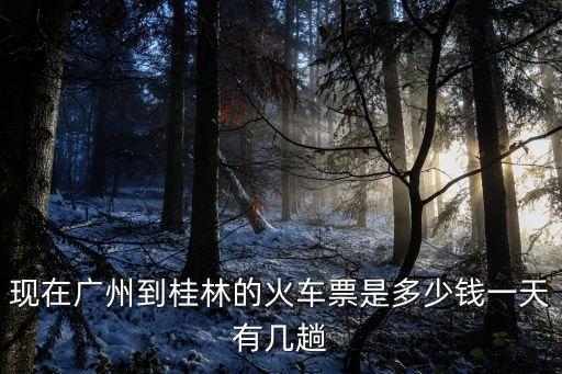 現(xiàn)在廣州到桂林的火車票是多少錢一天有幾趟