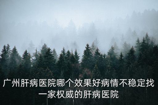 廣州肝病醫(yī)院哪個(gè)效果好病情不穩(wěn)定找一家權(quán)威的肝病醫(yī)院