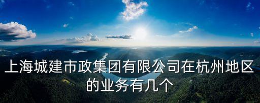 上海城建市政集團有限公司在杭州地區的業務有幾個