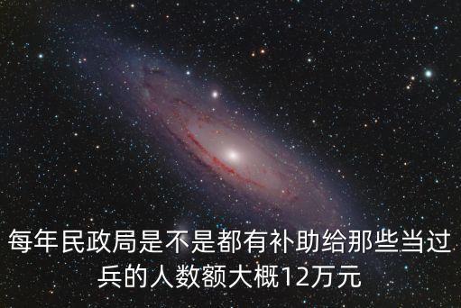 每年民政局是不是都有補(bǔ)助給那些當(dāng)過兵的人數(shù)額大概12萬元