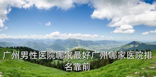 廣州男科排行榜去哪選下粵波，廣州男性醫(yī)院哪家最好廣州哪家醫(yī)院排名靠前