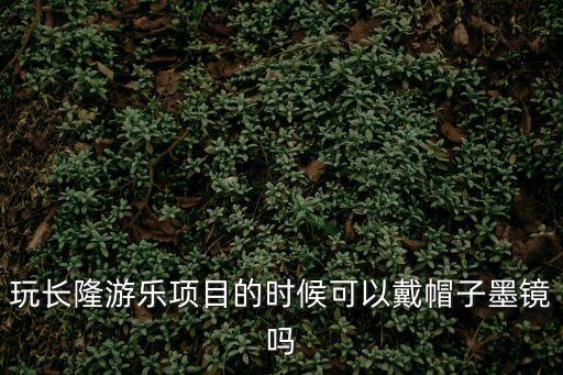 廣州長隆水上樂園可以帶眼鏡進去玩嗎，玩長隆游樂項目的時候可以戴帽子墨鏡嗎
