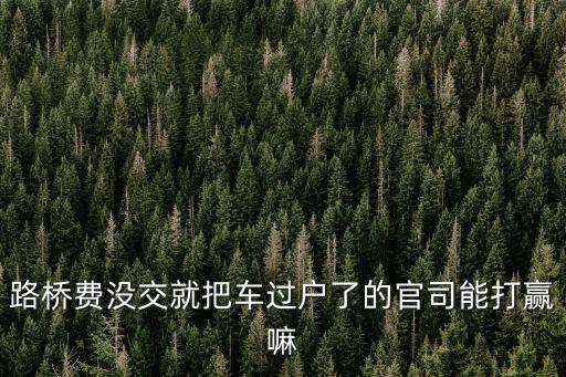不交廣州市路橋費 過戶，我本年的路橋費沒有交可以辦理車輛戶籍轉移嗎