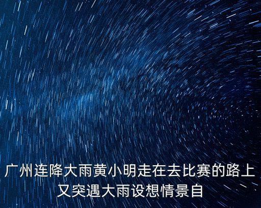 廣州連降大雨黃小明走在去比賽的路上又突遇大雨設想情景自