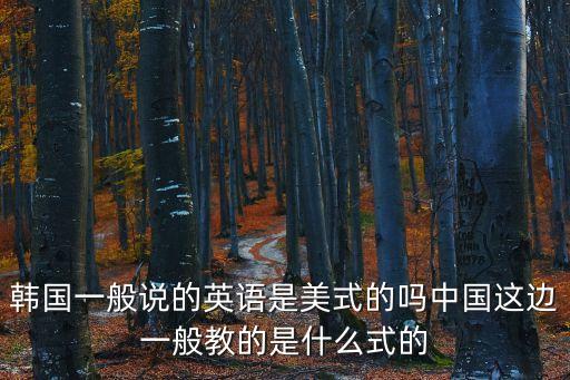 韓國一般說的英語是美式的嗎中國這邊一般教的是什么式的
