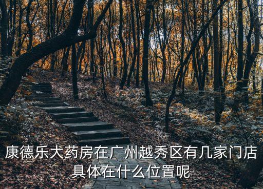 康德樂大藥房廣州，康德樂大藥房在廣州越秀區有幾家門店具體在什么位置呢