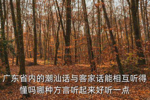 廣東省內的潮汕話與客家話能相互聽得懂嗎哪種方言聽起來好聽一點