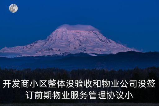 開發(fā)商小區(qū)整體沒驗(yàn)收和物業(yè)公司沒簽訂前期物業(yè)服務(wù)管理協(xié)議小