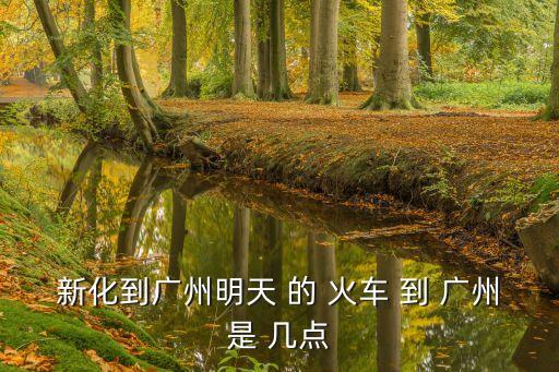 新化到廣州明天 的 火車 到 廣州是 幾點