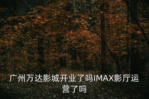 廣州萬達影城開業了嗎IMAX影廳運營了嗎