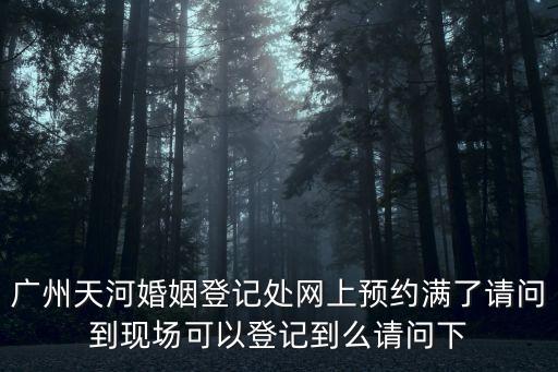 廣州天河婚姻登記處網(wǎng)上預約滿了請問到現(xiàn)場可以登記到么請問下
