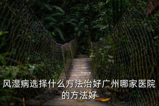 風濕病選擇什么方法治好廣州哪家醫院的方法好