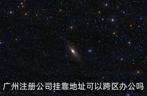廣州企業登記可以跨區辦理嗎，我在廣州番禺區注冊的公司可以將公司注冊地址換到其他區嗎