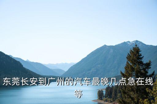 東莞長安到廣州的汽車，東莞長安車站有到廣州市的車嗎