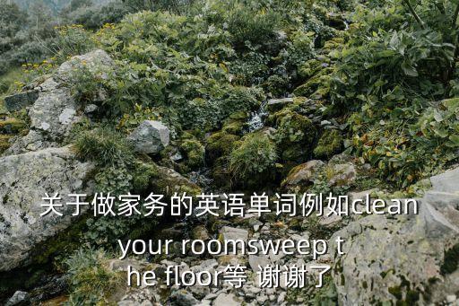 關于做家務的英語單詞例如clean your roomsweep the floor等 謝謝了