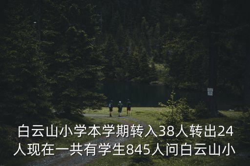 白云山小學本學期轉入38人轉出24人現(xiàn)在一共有學生845人問白云山小