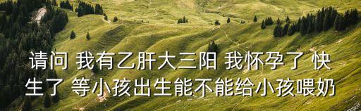 請問 我有乙肝大三陽 我懷孕了 快生了 等小孩出生能不能給小孩喂奶